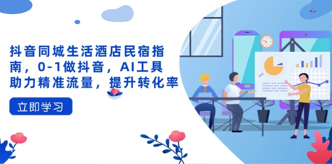 抖音同城生活酒店民宿指南,0-1做抖音,AI工具助力精准流量,提升转化率-墨痕微课
