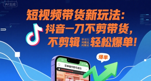 短视频带货新玩法:抖音一刀不剪带货,不剪辑,纯搬运,新手也能轻松爆单!-墨痕微课