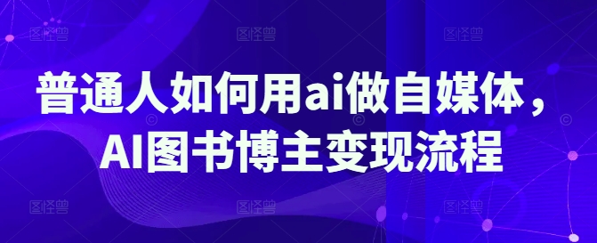 普通人如何用ai做自媒体,AI图书博主变现流程-墨痕微课