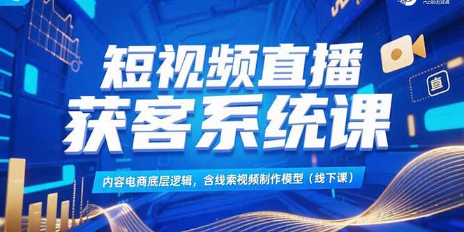 短视频直播获客系统课，内容电商底层逻辑，含线索视频制作模型(线下课-墨痕微课