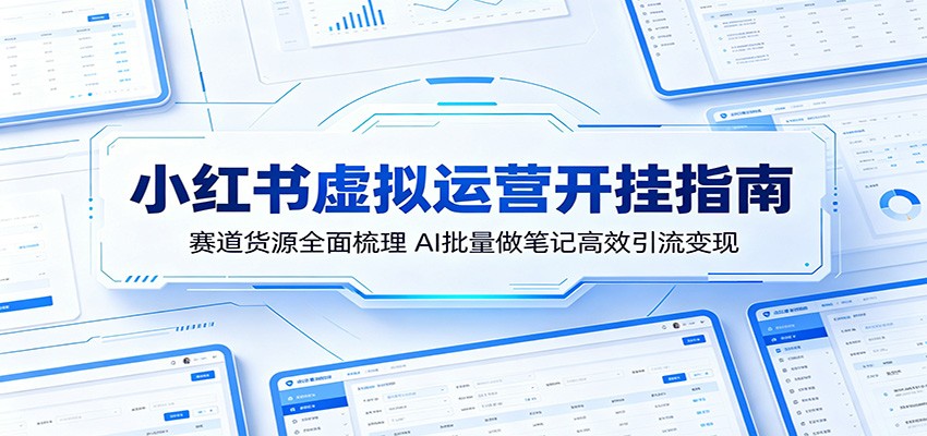 小红书虚拟运营开挂指南：赛道货源全面梳理，AI批量做笔记高效引流变现-墨痕微课