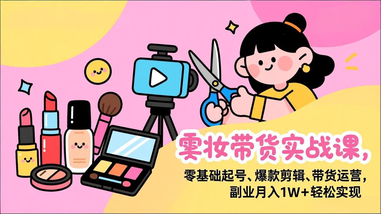 美妆带货实战课，零基础起号、爆款剪辑、带货运营，副业月入1W+轻松实现-墨痕微课