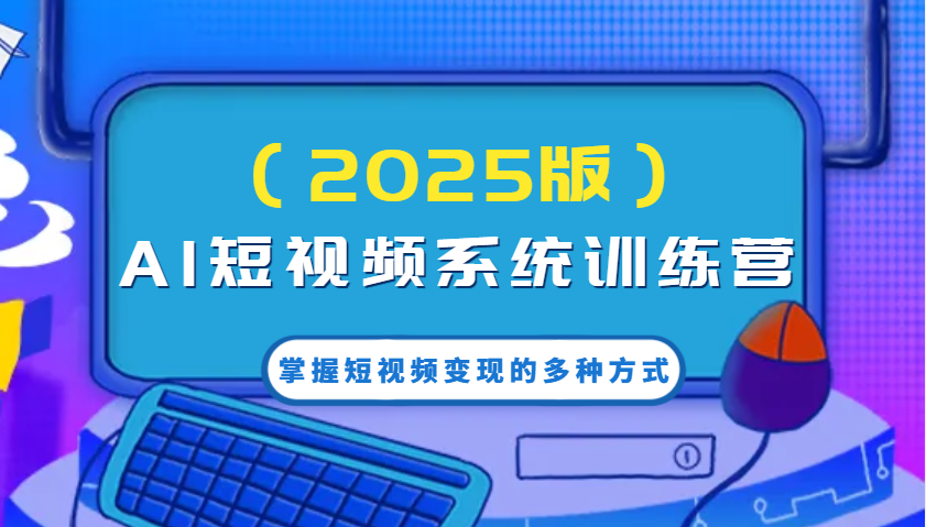 AI短视频系统训练营(2025版)掌握短视频变现的多种方式,结合AI技术提升创作效率!-墨痕微课