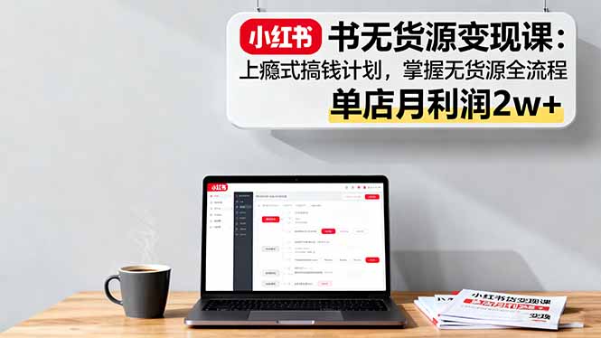 小红书无货源变现课:上瘾式搞钱计划,掌握无货源全流程,单店月利润2w+-墨痕微课