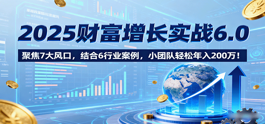 2025财富增长实战6.0,聚焦7大风口,结合6行业案例,小团队轻松年入200万!-墨痕微课