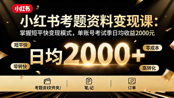 小红书考题资料变现课:掌握短平快变现模式,单账号考试季日均收益2000元-墨痕微课