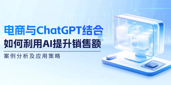 电商与ChatGPT结合:如何利用AI提升销售额,案例分析及应用策略-墨痕微课