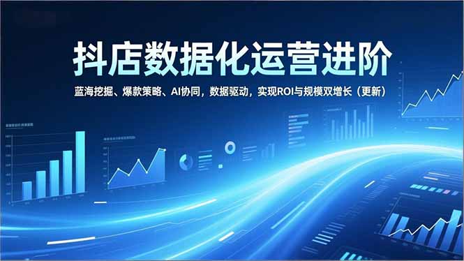 抖店数据化运营进阶，蓝海挖掘、爆款策略、AI协同，数据驱动，实现ROI与规模双增长(更新-墨痕微课