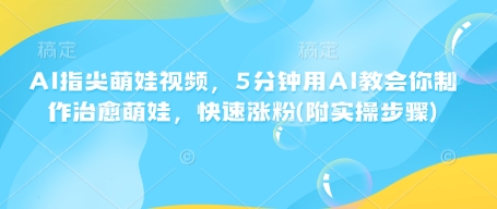 AI指尖萌娃视频,5分钟用AI教会你制作治愈萌娃,快速涨粉(附实操步骤)-墨痕微课