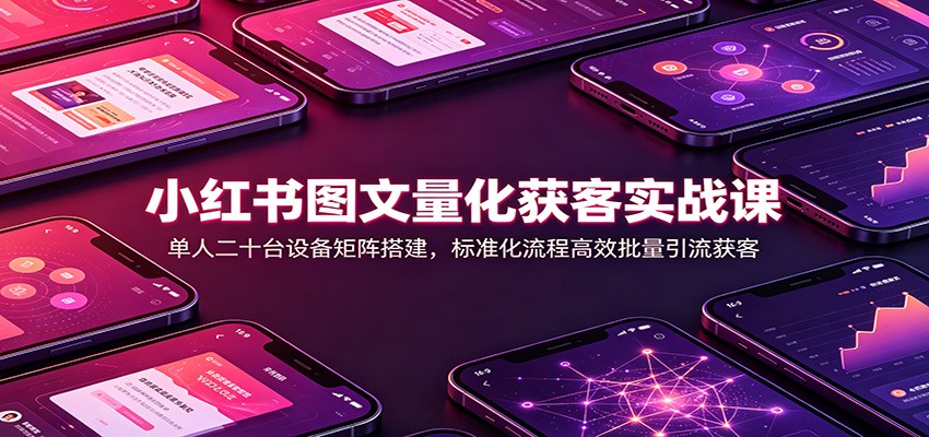 小红书图文量化获客实战课:单人二十台设备矩阵搭建,标准化流程高效批量引流获客-墨痕微课