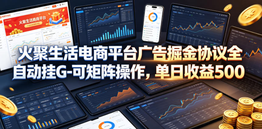 火聚生活电商平台广告掘金协议全自动挂G-可矩阵操作,单日收益5张+【揭秘】-墨痕微课
