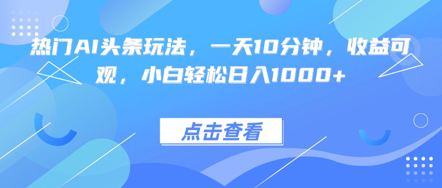热门AI头条玩法，一天10分钟，收益可观，小白轻松日入1000+-墨痕微课