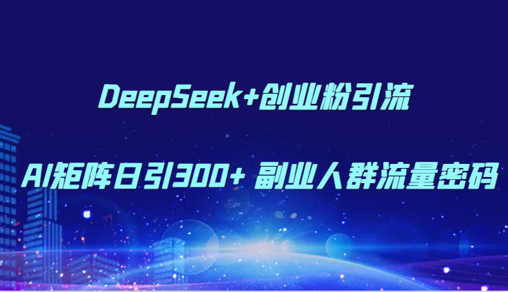 DeepSeek+创业粉引流 AI矩阵日引300+ 副业人群流量密码-墨痕微课