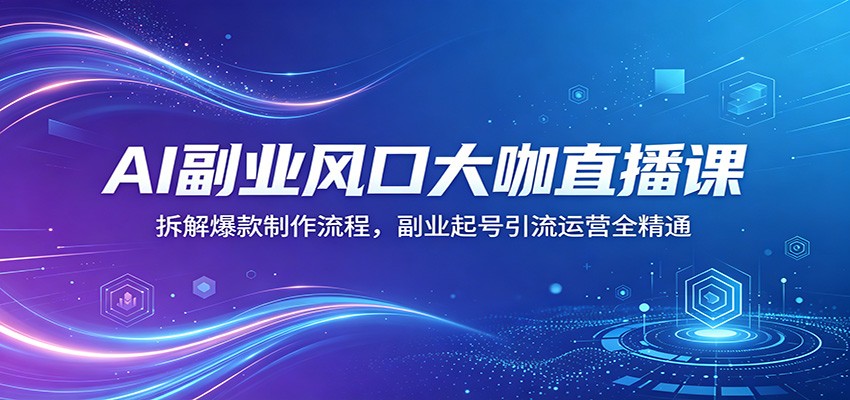 AI副业风口大咖直播课：拆解爆款制作流程，副业起号引流运营全精通-墨痕微课