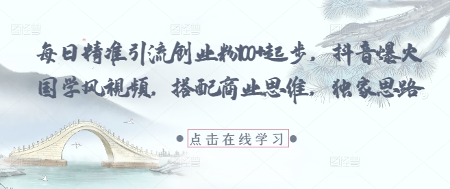 每日精准引流创业粉100+起步,抖音爆火国学风视频,搭配商业思维,独家思路-墨痕微课