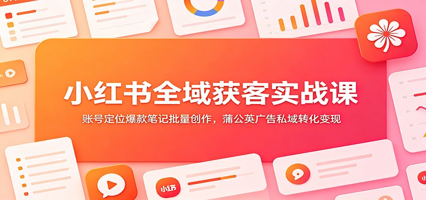 小红书全域获客实战课：账号定位爆款笔记批量创作，蒲公英广告私域转化变现-墨痕微课