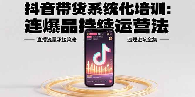 抖音带货系统化培训:连爆品持续运营法,直播流量承接策略,违规避坑全集-墨痕微课