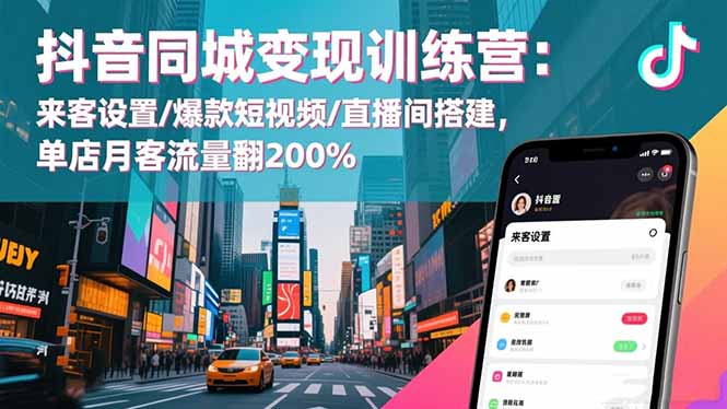 抖音同城变现训练营：来客设置/爆款短视频/直播间搭建,单店月客流量翻200%-墨痕微课