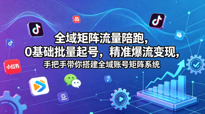 全域矩阵流量陪跑，0基础批量起号，精准爆流变现，手把手带你搭建全域账号矩阵系统-墨痕微课