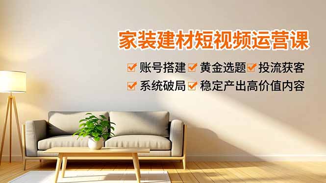 家装建材短视频运营课，账号搭建、黄金选题、投流获客，系统破局，稳定产出高价值内容-墨痕微课