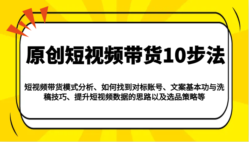 原创短视频带货10步法:模式分析/对标账号/文案与洗稿/提升数据/以及选品策略等-墨痕微课
