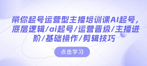 带你起号运营型主播培训课AI起号,底层逻辑/ai起号/运营晋级/主播进阶/基础操作/剪辑技巧-墨痕微课