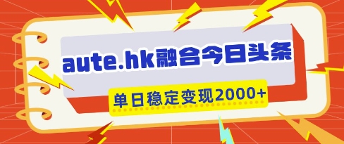 aute.hk融合今日头条,一键复制粘贴,单日稳定变现多张【揭秘】-墨痕微课