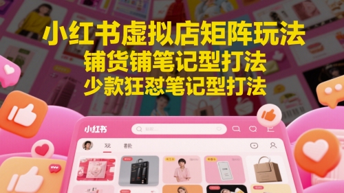 小红书虚拟店矩阵玩法,铺货铺笔记型打法,少款狂怼笔记型打法(更新)-墨痕微课
