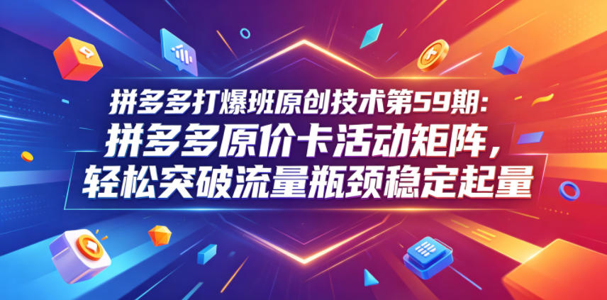 拼多多打爆班原创技术第59期：拼多多原价卡活动矩阵，轻松突破流量瓶颈稳定起量-墨痕微课