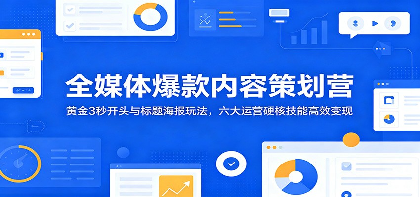 全媒体爆款内容策划营：黄金3秒开头与标题海报玩法，六大运营硬核技能高效变现-墨痕微课