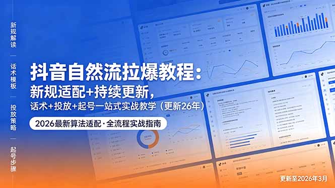 抖音自然流拉爆教程:新规适配+持续更新,话术+投放+起号一站式实战教学(更新26年5月11-墨痕微课