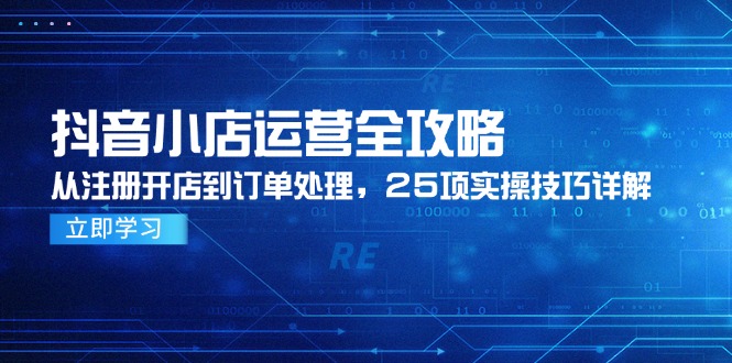 抖音小店运营全攻略，从注册开店到订单处理，25项实操技巧详解-墨痕微课