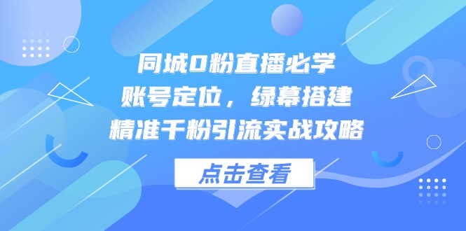 同城0粉直播必学,账号定位,绿幕搭建,精准千粉引流实战攻略-墨痕微课
