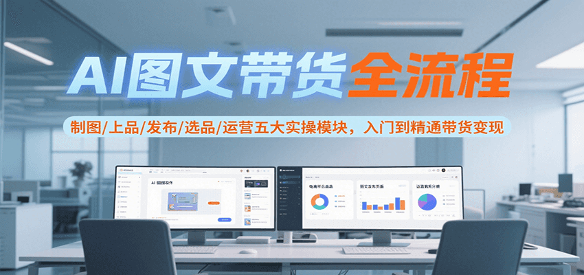 AI图文带货全流程，制图/上品/发布/选品/运营五大实操模块，入门到精通带货变现-墨痕微课