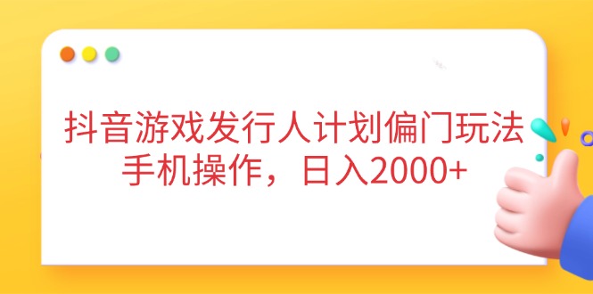 抖音游戏发行人计划偏门玩法,手机操作,日入2000+-墨痕微课