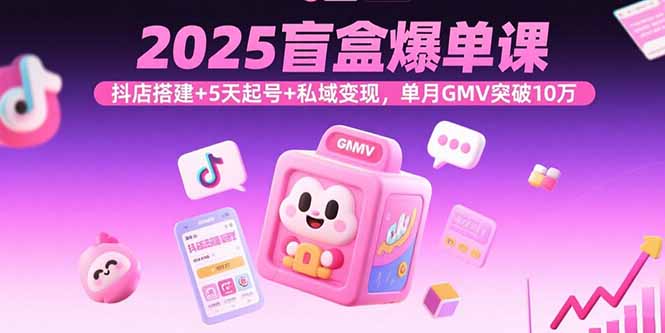 2025盲盒爆单课,抖店搭建+5天起号+私域变现,单月GMV突破10万-墨痕微课