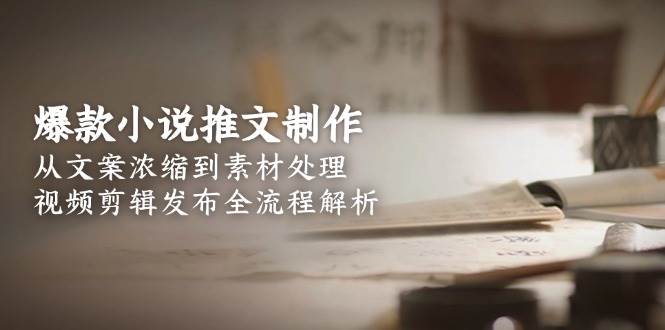 爆款小说推文制作,从文案浓缩到素材处理,视频剪辑发布全流程解析-墨痕微课