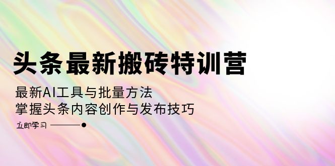 头条最新搬砖特训营:最新AI工具与批量方法,掌握头条内容创作与发布技巧-墨痕微课