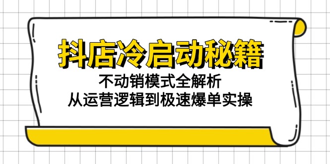 抖店冷启动秘籍:不动销模式全解析,从运营逻辑到极速爆单实操-墨痕微课