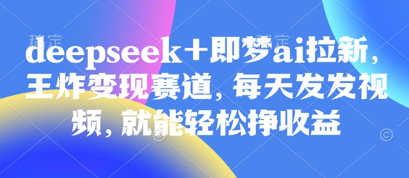 原客单价998的deepseek+即梦ai拉新，王炸变现赛道，每天发发视频，就能轻松挣收益-墨痕微课