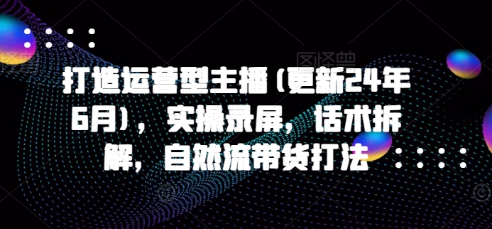 打造运营型主播(更新25年6月)，实操录屏，话术拆解，自然流带货打法-墨痕微课