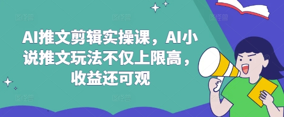 AI推文剪辑实操课,AI小说推文玩法不仅上限高,收益还可观-墨痕微课