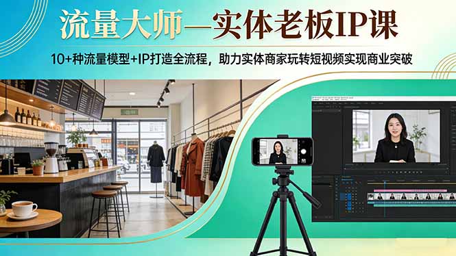流量大师—实体老板IP课：10+种流量模型+IP打造全流程，助力实体商家玩转短视频实现商业突破-墨痕微课