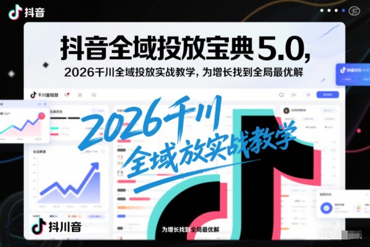 抖音全域投放宝典5.0，2026千川全域投放实战教学，为增长找到全局最优解-墨痕微课