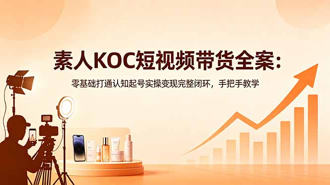 素人KOC短视频带货全案:零基础打通认知起号实操变现完整闭环,手把手教学-墨痕微课