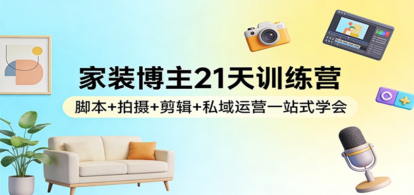 家装博主21天训练营：脚本+拍摄+剪辑+私域运营一站式学会-墨痕微课