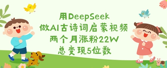 用DeepSeek做AI古诗词启蒙视频,两个月涨粉22W,总变现5位数-墨痕微课