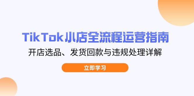 TikTok小店全流程运营指南,开店选品、发货回款与违规处理详解-墨痕微课