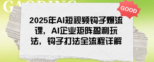 2025年AI短视频钩子爆流课,AI企业矩阵盈利玩法,钩子打法全流程详解-墨痕微课