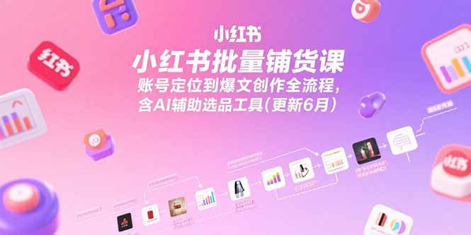 小红书批量铺货课,账号定位到爆文创作全流程,含AI辅助选品工具(更新6月-墨痕微课